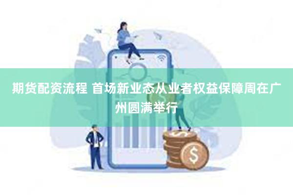 期货配资流程 首场新业态从业者权益保障周在广州圆满举行