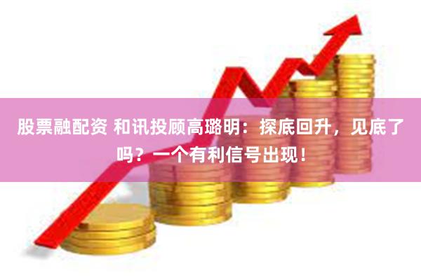股票融配资 和讯投顾高璐明：探底回升，见底了吗？一个有利信号出现！