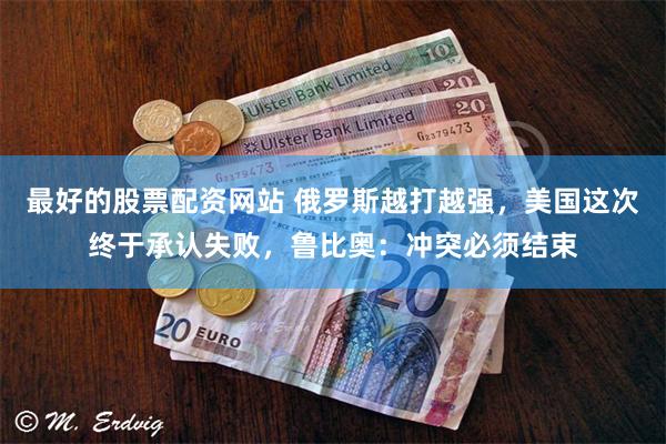 最好的股票配资网站 俄罗斯越打越强，美国这次终于承认失败，鲁比奥：冲突必须结束