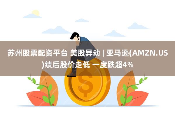 苏州股票配资平台 美股异动 | 亚马逊(AMZN.US)绩后股价走低 一度跌超4%