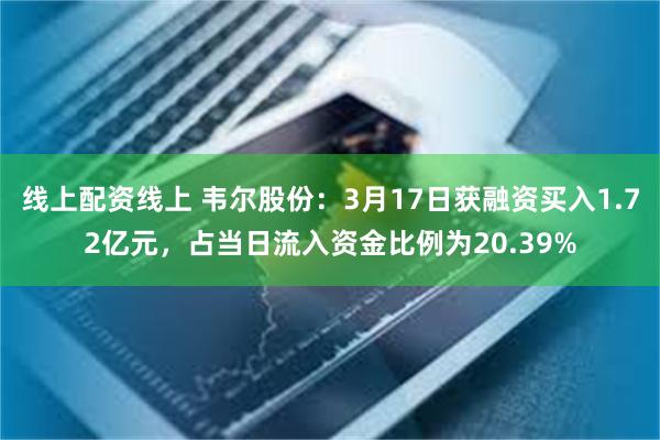 线上配资线上 韦尔股份：3月17日获融资买入1.72亿元，占当日流入资金比例为20.39%