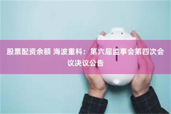 股票配资余额 海波重科：第六届监事会第四次会议决议公告