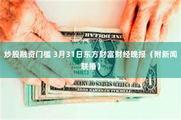 炒股融资门槛 3月31日东方财富财经晚报（附新闻联播）