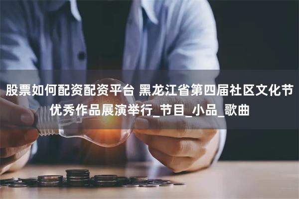 股票如何配资配资平台 黑龙江省第四届社区文化节优秀作品展演举行_节目_小品_歌曲