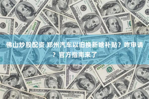 佛山炒股配资 郑州汽车以旧换新啥补贴？咋申请？官方指南来了