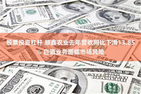 股票投资杠杆 顺鑫农业去年营收同比下滑13.85% 白酒业务面临市场风险