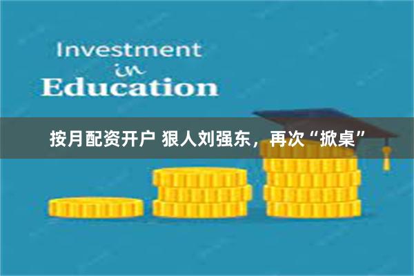 按月配资开户 狠人刘强东，再次“掀桌”