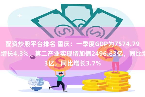 配资炒股平台排名 重庆：一季度GDP为7574.79亿，同比增长4.3%，第二产业实现增加值2496.63亿，同比增长3.7%