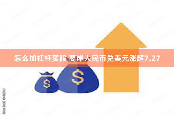 怎么加杠杆买股 离岸人民币兑美元涨超7.27