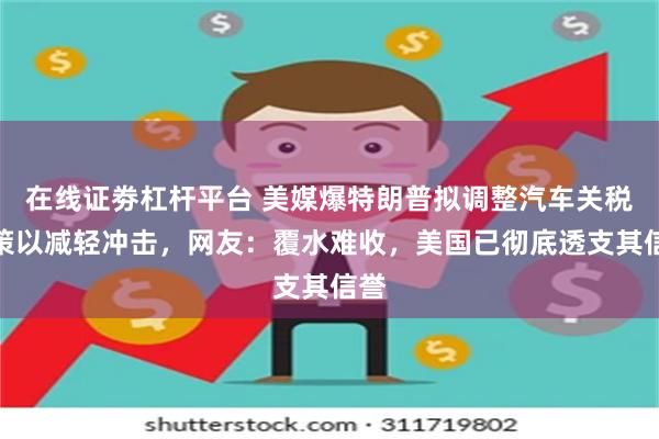 在线证劵杠杆平台 美媒爆特朗普拟调整汽车关税政策以减轻冲击，网友：覆水难收，美国已彻底透支其信誉