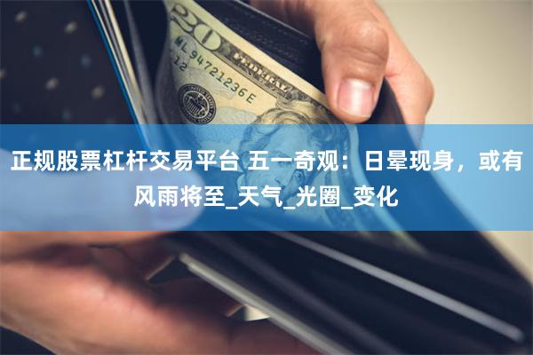 正规股票杠杆交易平台 五一奇观：日晕现身，或有风雨将至_天气_光圈_变化