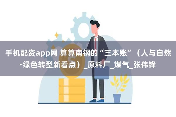 手机配资app网 算算南钢的“三本账”（人与自然·绿色转型新看点）_原料厂_煤气_张伟锋