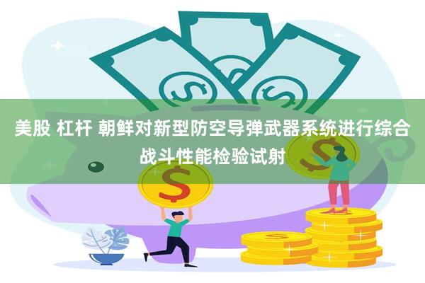 美股 杠杆 朝鲜对新型防空导弹武器系统进行综合战斗性能检验试射