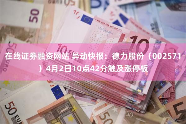 在线证劵融资网站 异动快报：德力股份（002571）4月2日10点42分触及涨停板