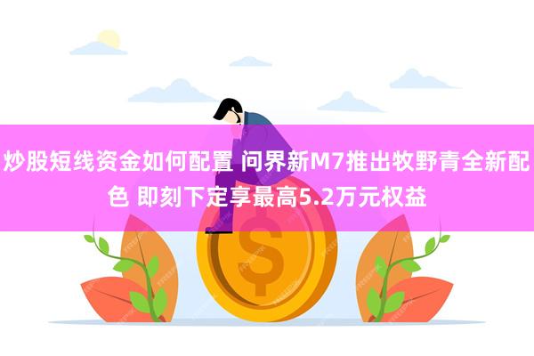 炒股短线资金如何配置 问界新M7推出牧野青全新配色 即刻下定享最高5.2万元权益