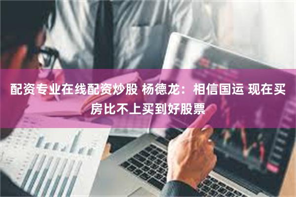 配资专业在线配资炒股 杨德龙：相信国运 现在买房比不上买到好股票