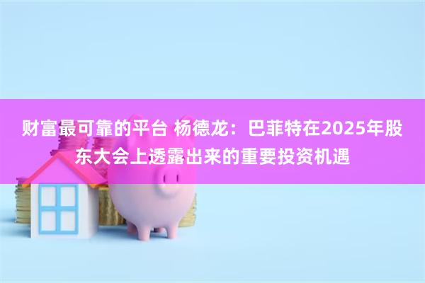 财富最可靠的平台 杨德龙：巴菲特在2025年股东大会上透露出来的重要投资机遇