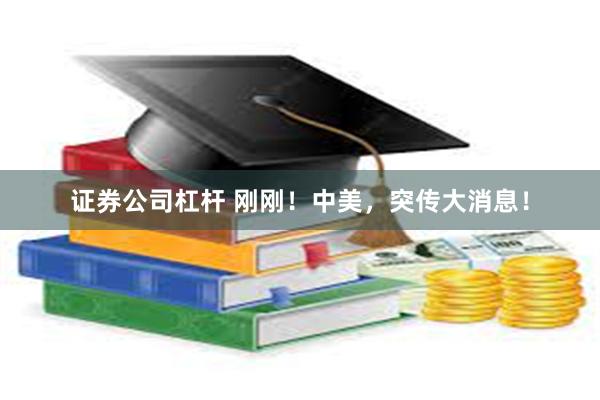 证券公司杠杆 刚刚！中美，突传大消息！