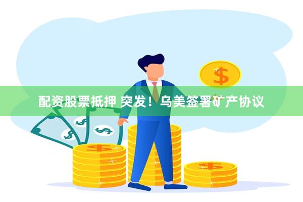 配资股票抵押 突发！乌美签署矿产协议