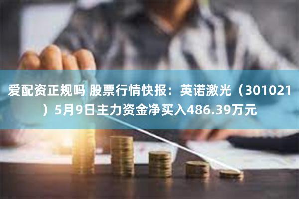 爱配资正规吗 股票行情快报：英诺激光（301021）5月9日主力资金净买入486.39万元