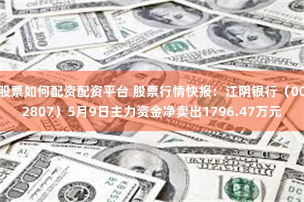 股票如何配资配资平台 股票行情快报：江阴银行（002807）5月9日主力资金净卖出1796.47万元