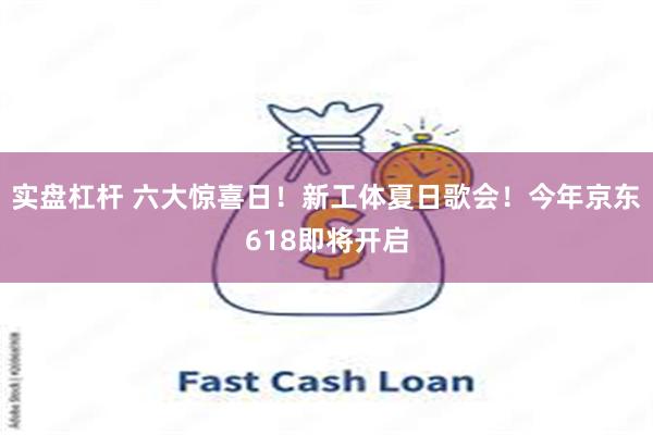 实盘杠杆 六大惊喜日！新工体夏日歌会！今年京东618即将开启