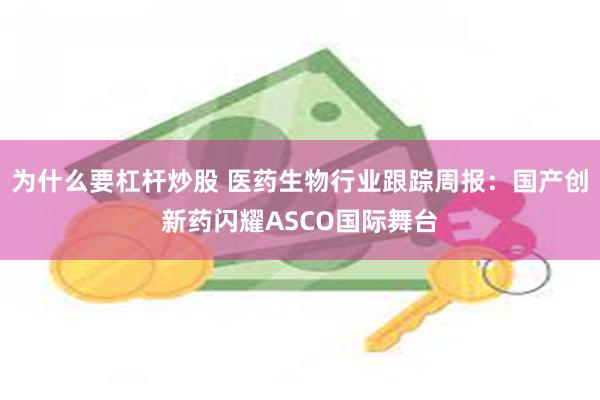 为什么要杠杆炒股 医药生物行业跟踪周报:国产创新药闪耀ASCO国际舞台