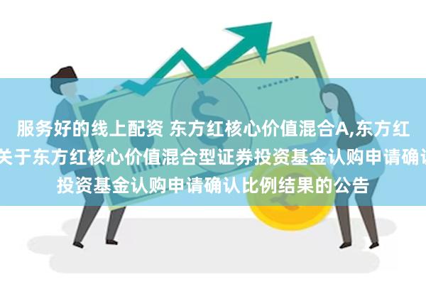 服务好的线上配资 东方红核心价值混合A,东方红核心价值混合C: 关于东方红核心价值混合型证券投资基金认购申请确认比例结果的公告