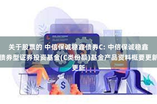 关于股票的 中信保诚稳鑫债券C: 中信保诚稳鑫债券型证券投资基金(C类份额)基金产品资料概要更新