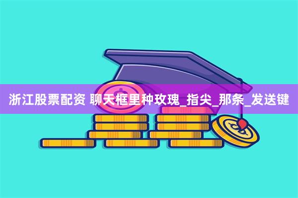 浙江股票配资 聊天框里种玫瑰_指尖_那条_发送键