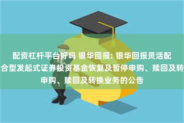 配资杠杆平台好吗 银华回报: 银华回报灵活配置定期开放混合型发起式证券投资基金恢复及暂停申购、赎回及转换业务的公告
