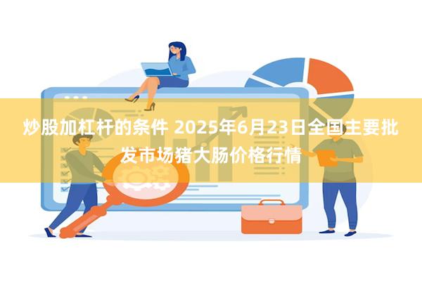 炒股加杠杆的条件 2025年6月23日全国主要批发市场猪大肠价格行情
