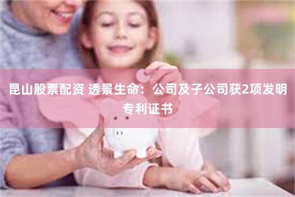 昆山股票配资 透景生命：公司及子公司获2项发明专利证书