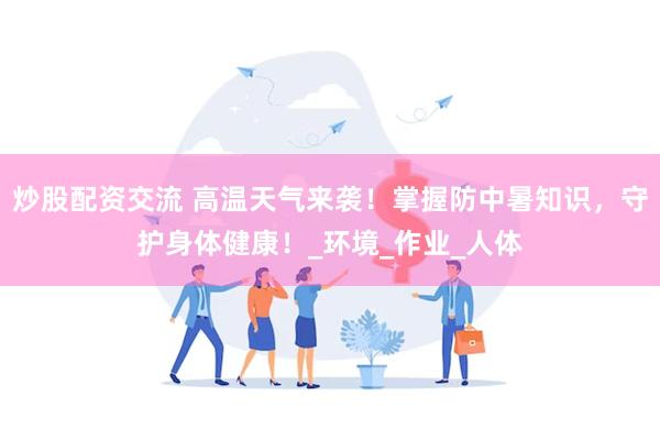 炒股配资交流 高温天气来袭！掌握防中暑知识，守护身体健康！_环境_作业_人体