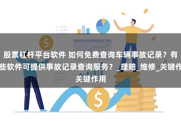 股票杠杆平台软件 如何免费查询车辆事故记录？有哪些软件可提供事故记录查询服务？_理赔_维修_关键作用