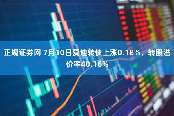 正规证券网 7月10日爱迪转债上涨0.18%，转股溢价率40.16%
