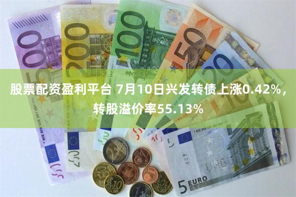 股票配资盈利平台 7月10日兴发转债上涨0.42%，转股溢价率55.13%
