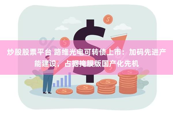 炒股股票平台 路维光电可转债上市：加码先进产能建设，占据掩膜版国产化先机