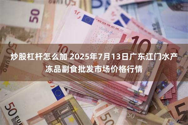 炒股杠杆怎么加 2025年7月13日广东江门水产冻品副食批发市场价格行情