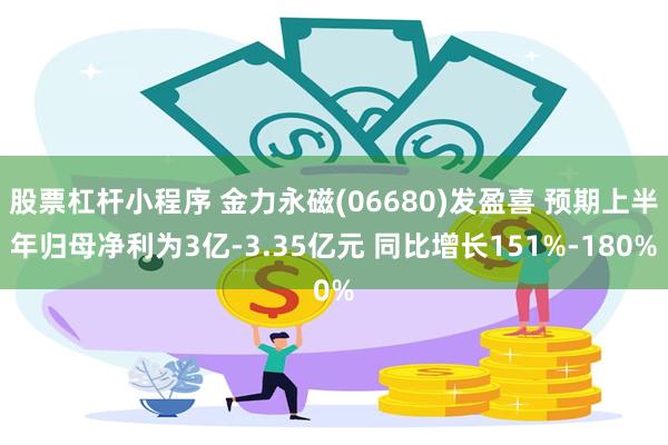 股票杠杆小程序 金力永磁(06680)发盈喜 预期上半年归母净利为3亿-3.35亿元 同比增长151%-180%
