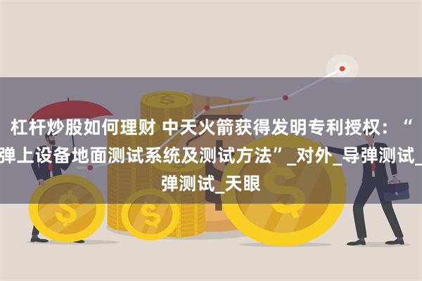 杠杆炒股如何理财 中天火箭获得发明专利授权：“一种弹上设备地面测试系统及测试方法”_对外_导弹测试_天眼