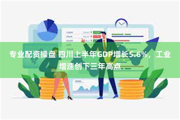 专业配资操盘 四川上半年GDP增长5.6%，工业增速创下三年高点