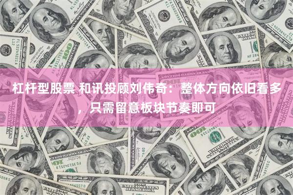 杠杆型股票 和讯投顾刘伟奇：整体方向依旧看多，只需留意板块节奏即可