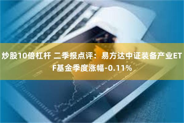 炒股10倍杠杆 二季报点评：易方达中证装备产业ETF基金季度涨幅-0.11%