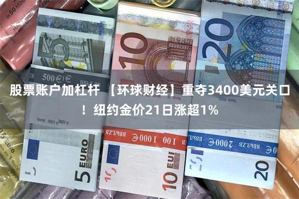 股票账户加杠杆 【环球财经】重夺3400美元关口！纽约金价21日涨超1%