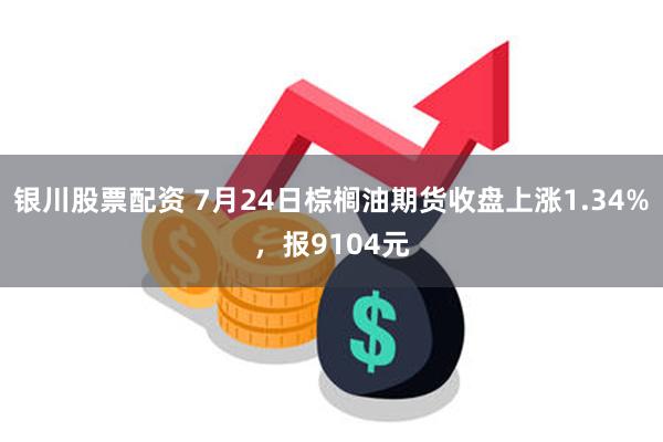 银川股票配资 7月24日棕榈油期货收盘上涨1.34%，报9104元