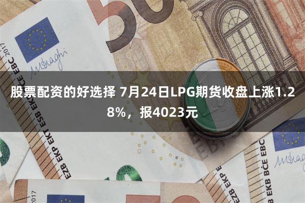 股票配资的好选择 7月24日LPG期货收盘上涨1.28%，报4023元