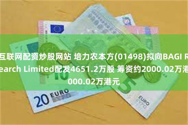 互联网配资炒股网站 培力农本方(01498)拟向BAGI Research Limited配发4651.2万股 筹资约2000.02万港元