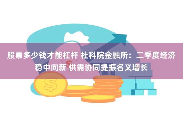 股票多少钱才能杠杆 社科院金融所：二季度经济稳中向新 供需协同提振名义增长