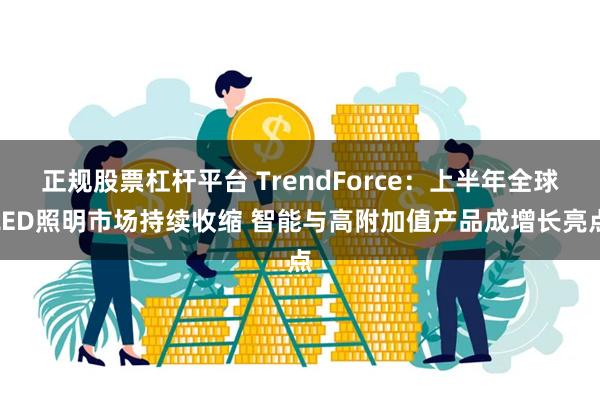 正规股票杠杆平台 TrendForce：上半年全球LED照明市场持续收缩 智能与高附加值产品成增长亮点